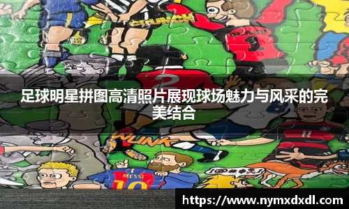 足球明星拼图高清照片展现球场魅力与风采的完美结合