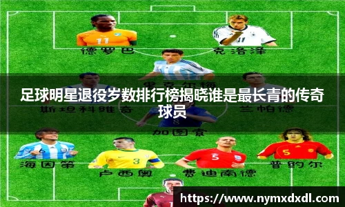 足球明星退役岁数排行榜揭晓谁是最长青的传奇球员