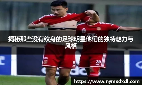 揭秘那些没有纹身的足球明星他们的独特魅力与风格