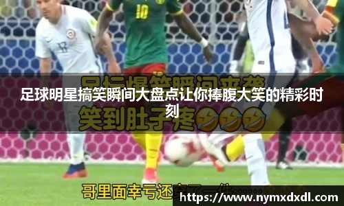 足球明星搞笑瞬间大盘点让你捧腹大笑的精彩时刻