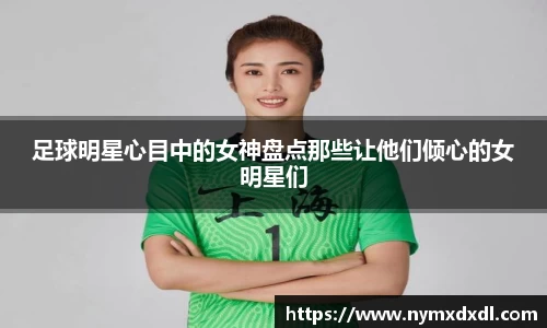 足球明星心目中的女神盘点那些让他们倾心的女明星们