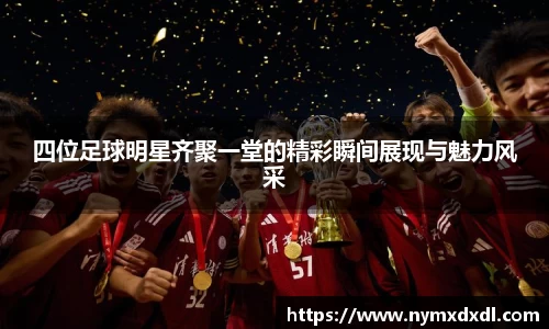 四位足球明星齐聚一堂的精彩瞬间展现与魅力风采