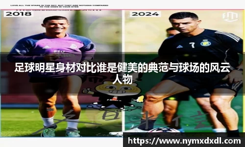 足球明星身材对比谁是健美的典范与球场的风云人物